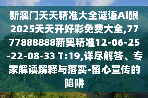 新澳門天天精準大全謎語Ai跟2025天天開好彩免費大全,7777888888新奧精準12-06-25-22-08-33 T:19,詳盡解答、專家解讀解釋與落實-留心宣傳的陷阱
